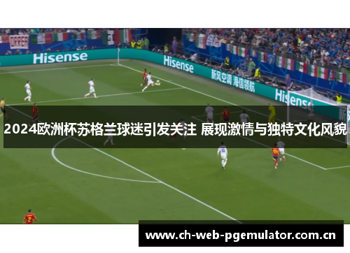 2024欧洲杯苏格兰球迷引发关注 展现激情与独特文化风貌 2024欧洲杯苏格兰球迷引发关注 展现激情与独特文化风貌