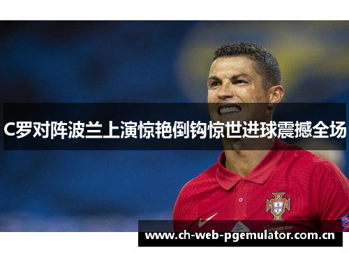 C罗对阵波兰上演惊艳倒钩惊世进球震撼全场 C罗对阵波兰上演惊艳倒钩惊世进球震撼全场