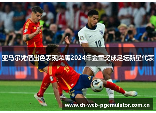 亚马尔凭借出色表现荣膺2024年金童奖成足坛新星代表 亚马尔凭借出色表现荣膺2024年金童奖成足坛新星代表