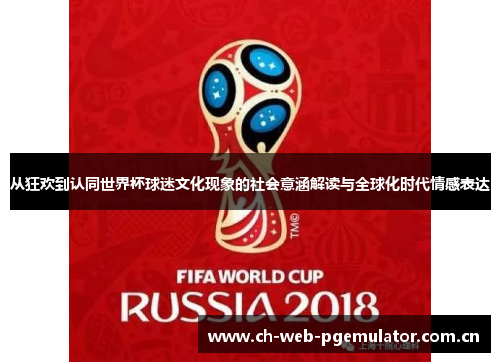 从狂欢到认同世界杯球迷文化现象的社会意涵解读与全球化时代情感表达 从狂欢到认同世界杯球迷文化现象的社会意涵解读与全球化时代情感表达