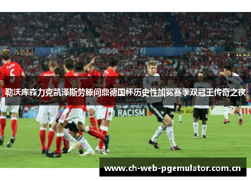 勒沃库森力克凯泽斯劳滕问鼎德国杯历史性加冕赛季双冠王传奇之夜 勒沃库森力克凯泽斯劳滕问鼎德国杯历史性加冕赛季双冠王传奇之夜
