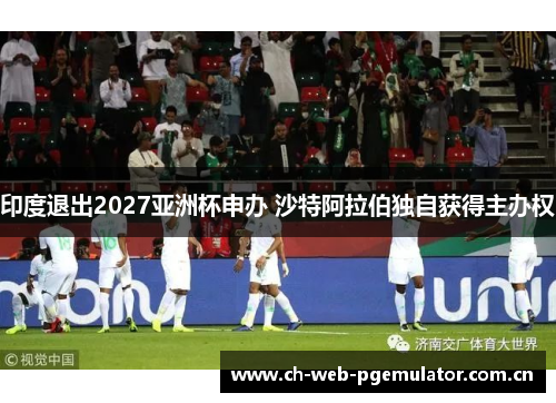 印度退出2027亚洲杯申办 沙特阿拉伯独自获得主办权 印度退出2027亚洲杯申办 沙特阿拉伯独自获得主办权