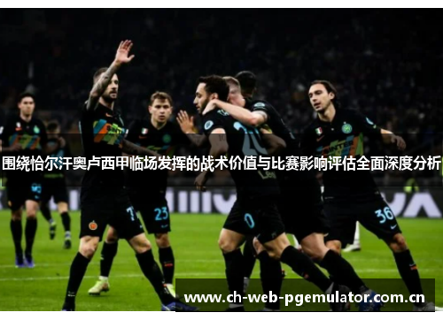 围绕恰尔汗奥卢西甲临场发挥的战术价值与比赛影响评估全面深度分析 围绕恰尔汗奥卢西甲临场发挥的战术价值与比赛影响评估全面深度分析