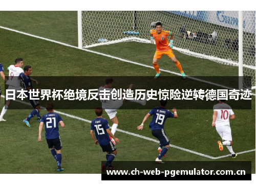 日本世界杯绝境反击创造历史惊险逆转德国奇迹 日本世界杯绝境反击创造历史惊险逆转德国奇迹