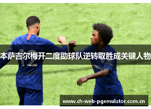 本萨吉尔梅开二度助球队逆转取胜成关键人物 本萨吉尔梅开二度助球队逆转取胜成关键人物