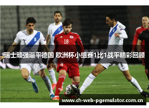 瑞士顽强逼平德国 欧洲杯小组赛1比1战平精彩回顾 瑞士顽强逼平德国 欧洲杯小组赛1比1战平精彩回顾