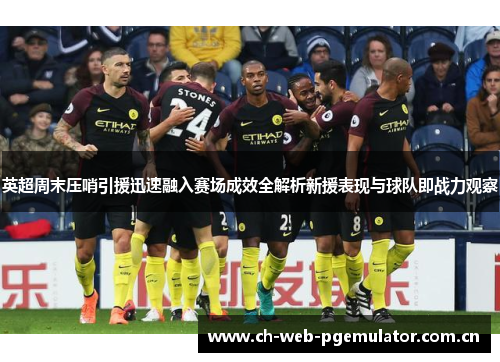 英超周末压哨引援迅速融入赛场成效全解析新援表现与球队即战力观察 英超周末压哨引援迅速融入赛场成效全解析新援表现与球队即战力观察