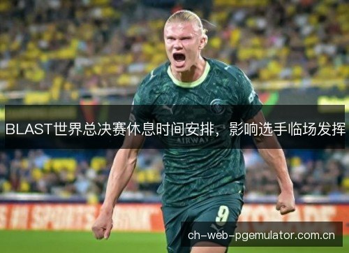 BLAST世界总决赛休息时间安排，影响选手临场发挥