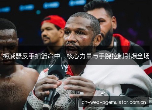 梅威瑟反手扣篮命中，核心力量与手腕控制引爆全场